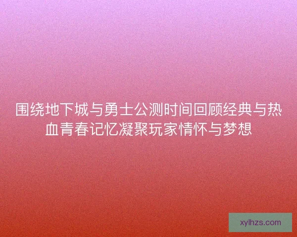 围绕地下城与勇士公测时间回顾经典与热血青春记忆凝聚玩家情怀与梦想 围绕地下城与勇士公测时间回顾经典与热血青春记忆凝聚玩家情怀与梦想