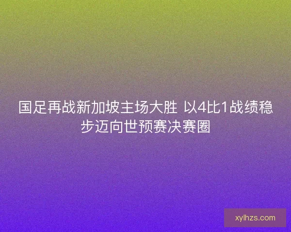 国足再战新加坡主场大胜 以4比1战绩稳步迈向世预赛决赛圈