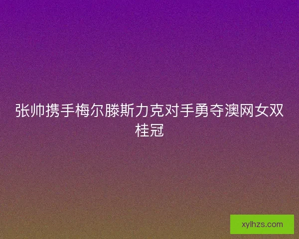 张帅携手梅尔滕斯力克对手勇夺澳网女双桂冠