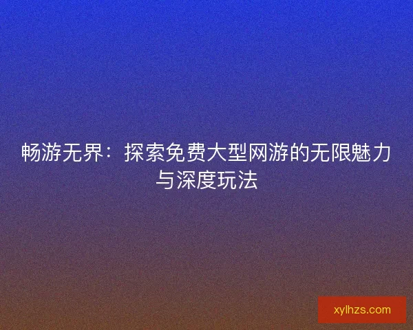 畅游无界：探索免费大型网游的无限魅力与深度玩法