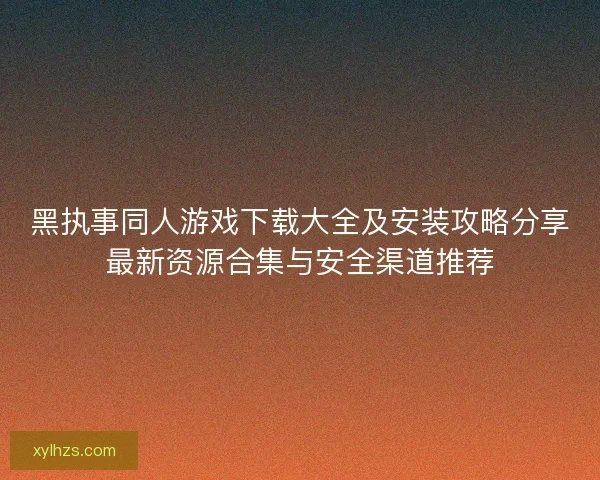 黑执事同人游戏下载大全及安装攻略分享最新资源合集与安全渠道推荐