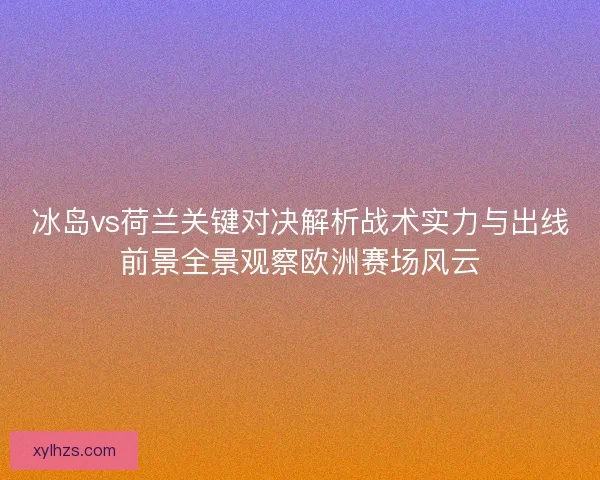 冰岛vs荷兰关键对决解析战术实力与出线前景全景观察欧洲赛场风云