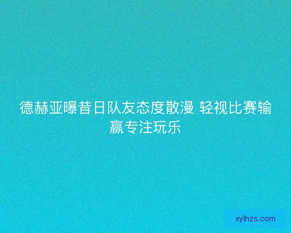 德赫亚曝昔日队友态度散漫 轻视比赛输赢专注玩乐 德赫亚曝昔日队友态度散漫 轻视比赛输赢专注玩乐